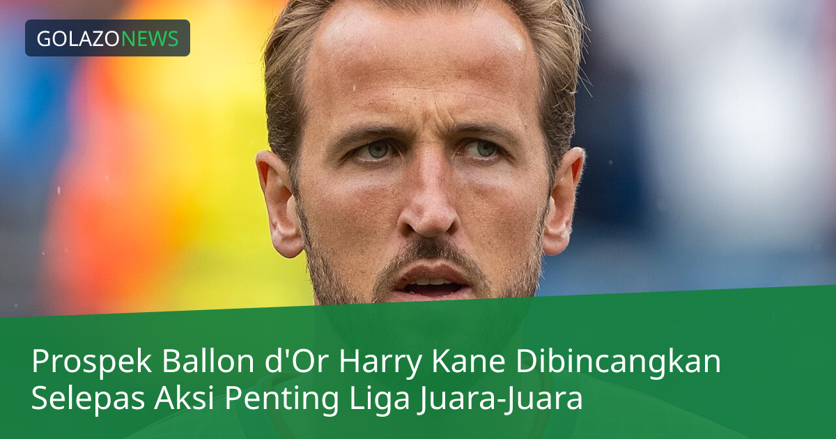 Prospek Ballon d'Or Harry Kane Dibincangkan Selepas Aksi Penting Liga Juara-Juara