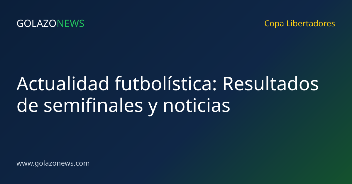 Actualidad futbolística: Resultados de semifinales y noticias