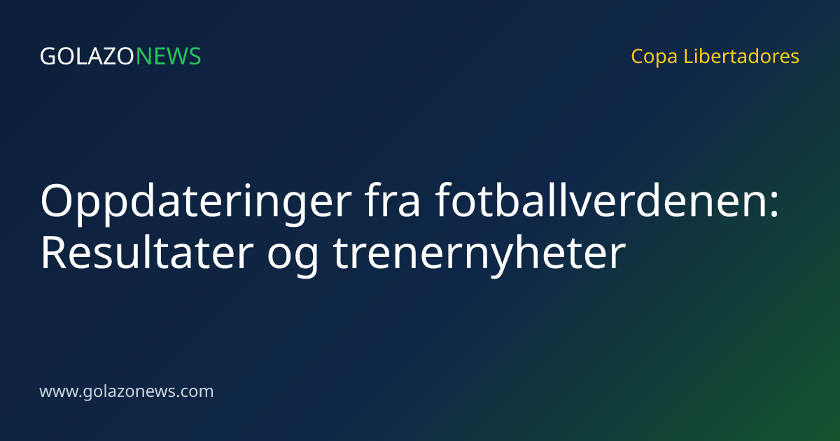 Oppdateringer fra fotballverdenen: Resultater og trenernyheter