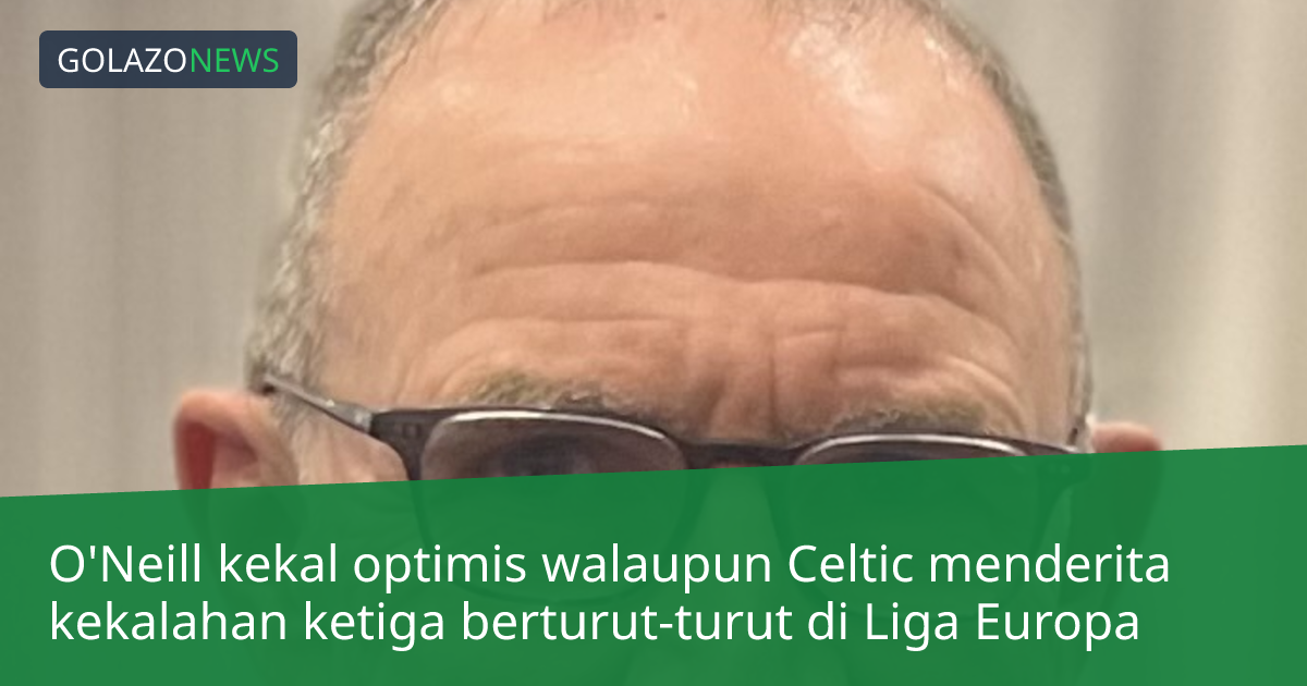 O'Neill kekal optimis walaupun Celtic menderita kekalahan ketiga berturut-turut di Liga Europa