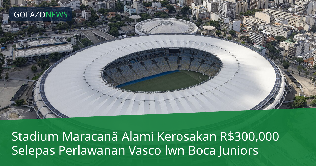 Stadium Maracanã Alami Kerosakan R$300,000 Selepas Perlawanan Vasco lwn Boca Juniors