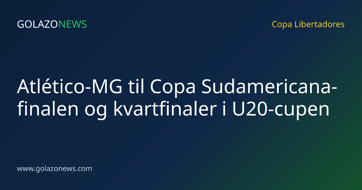 Atlético-MG til Copa Sudamericana-finalen og kvartfinaler i U20-cupen