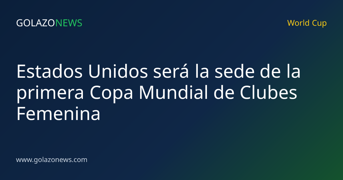 Estados Unidos será la sede de la primera Copa Mundial de Clubes Femenina
