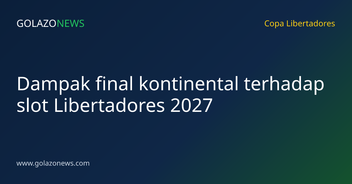 Dampak final kontinental terhadap slot Libertadores 2027
