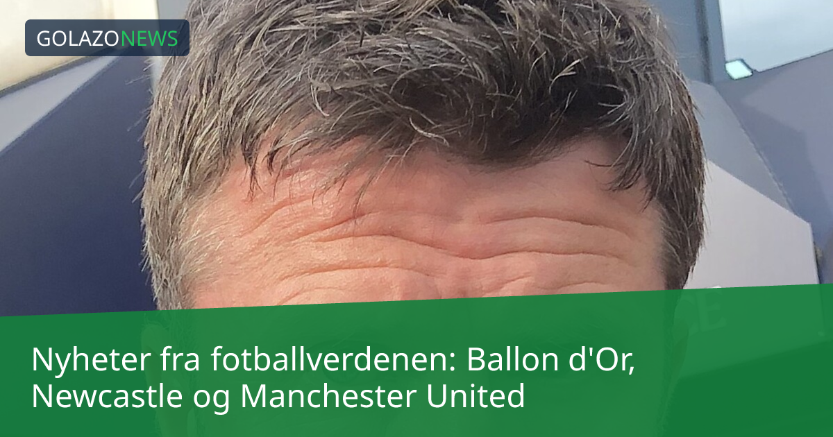 Nyheter fra fotballverdenen: Ballon d'Or, Newcastle og Manchester United