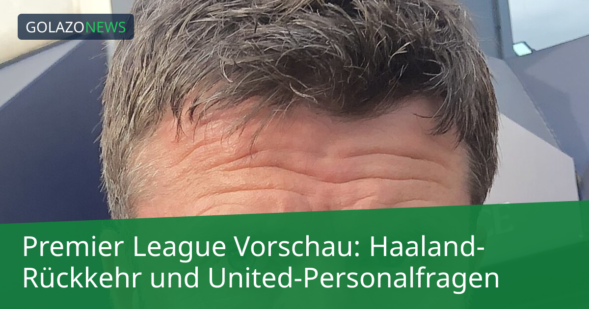 Premier League Vorschau: Haaland-Rückkehr und United-Personalfragen