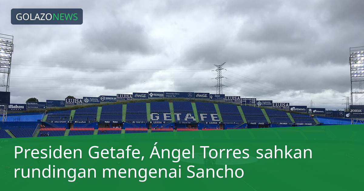 Presiden Getafe, Ángel Torres sahkan rundingan mengenai Sancho