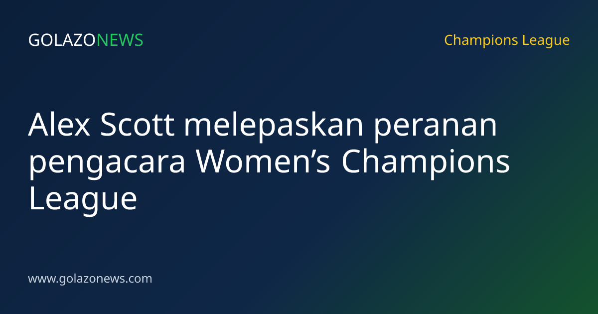 Alex Scott melepaskan peranan pengacara Women’s Champions League