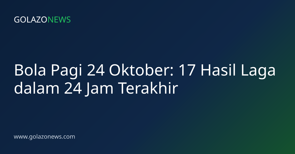 Bola Pagi 24 Oktober: 17 Hasil Laga dalam 24 Jam Terakhir