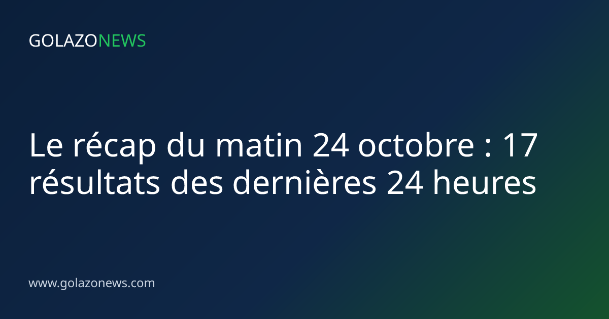 Le récap du matin 24 octobre : 17 résultats des dernières 24 heures