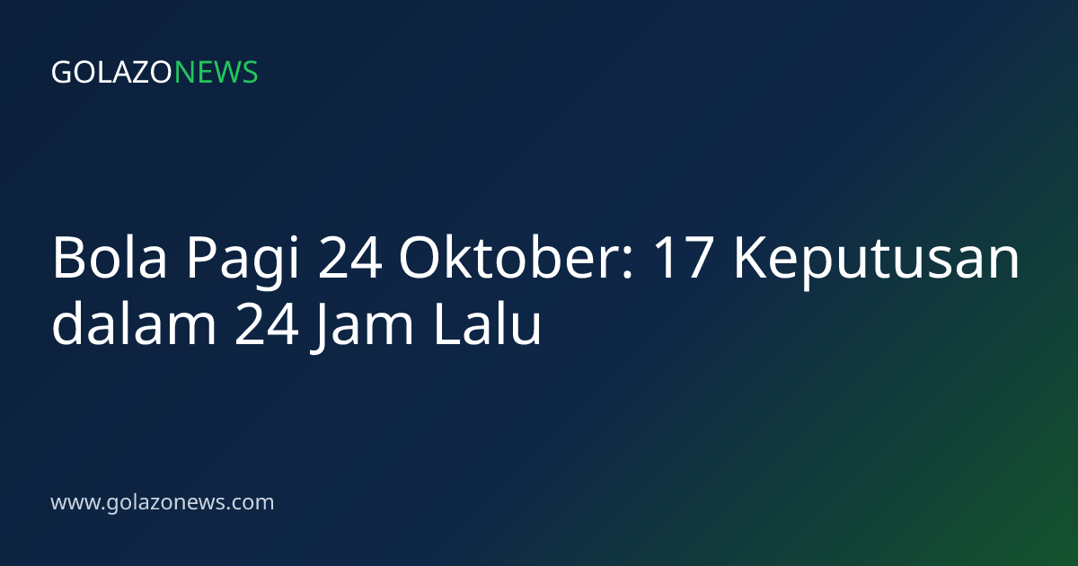Bola Pagi 24 Oktober: 17 Keputusan dalam 24 Jam Lalu