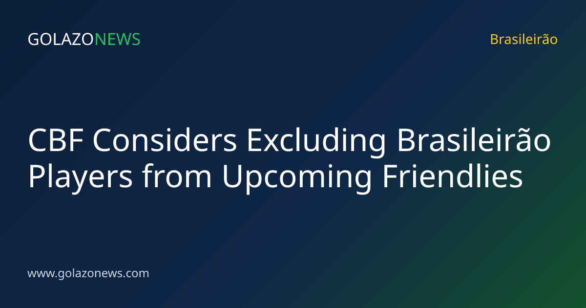 CBF Considers Excluding Brasileirão Players from Upcoming Friendlies