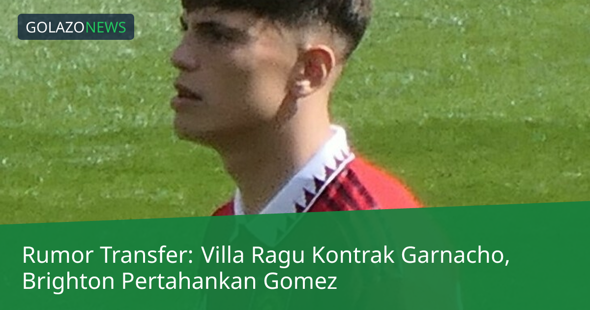 Rumor Transfer: Villa Ragu Kontrak Garnacho, Brighton Pertahankan Gomez