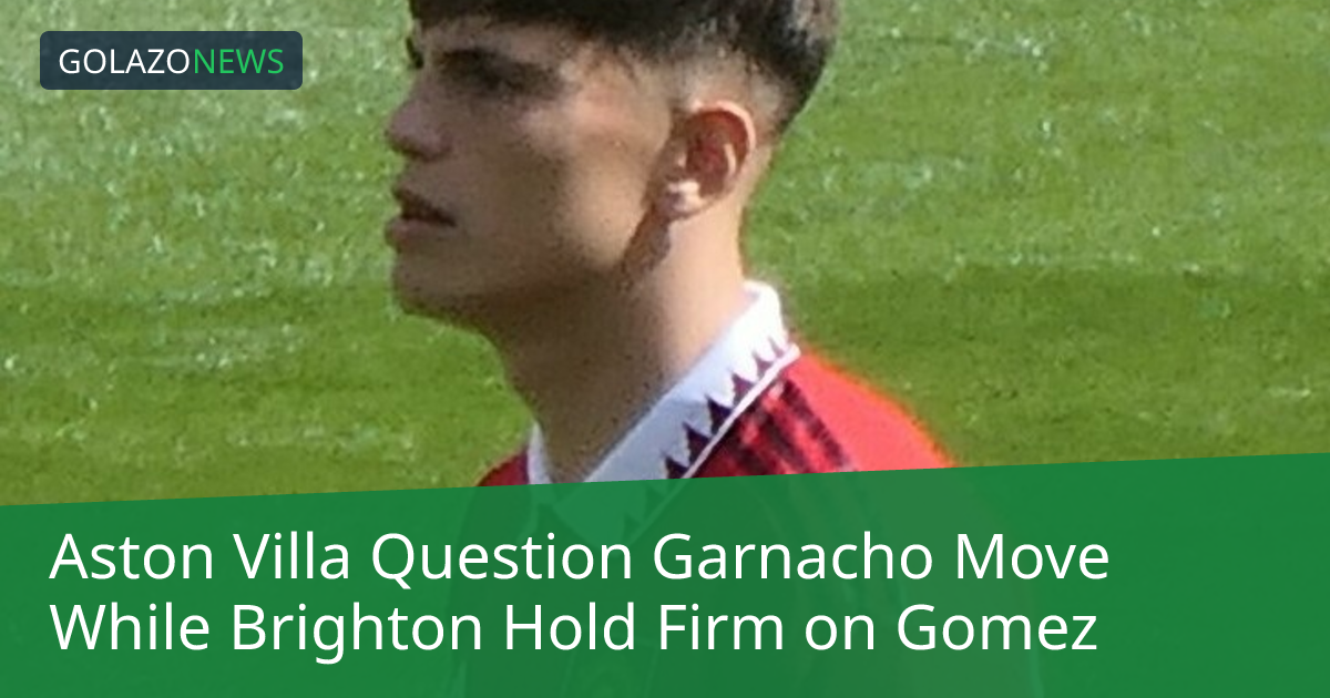 Aston Villa Question Garnacho Move While Brighton Hold Firm on Gomez