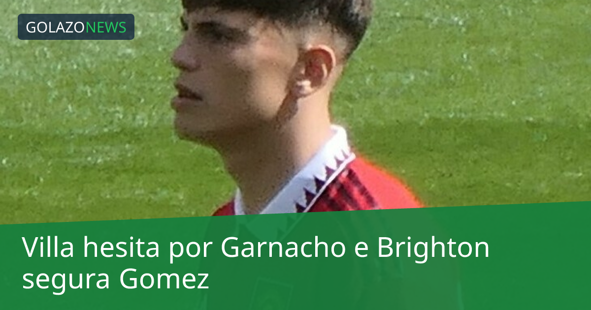 Villa hesita por Garnacho e Brighton segura Gomez