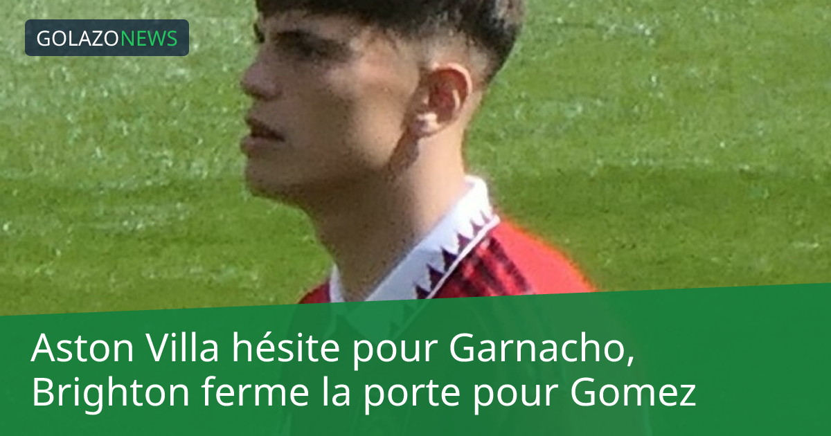 Aston Villa hésite pour Garnacho, Brighton ferme la porte pour Gomez
