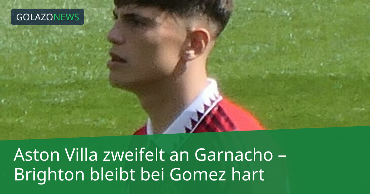 Aston Villa zweifelt an Garnacho – Brighton bleibt bei Gomez hart