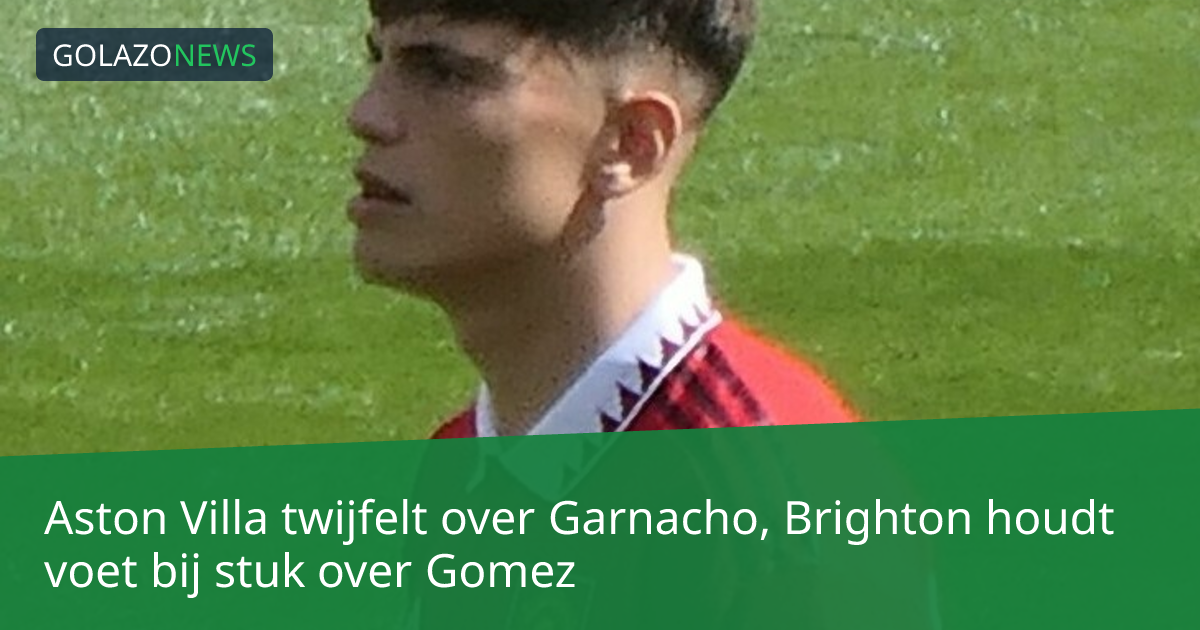 Aston Villa twijfelt over Garnacho, Brighton houdt voet bij stuk over Gomez