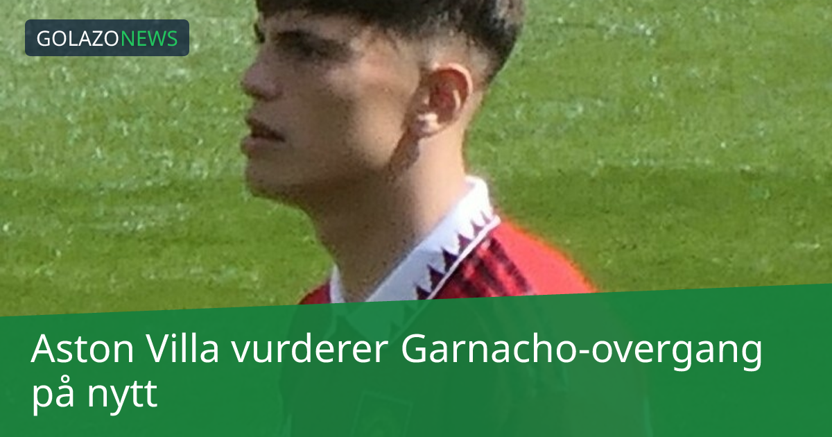Aston Villa vurderer Garnacho-overgang på nytt