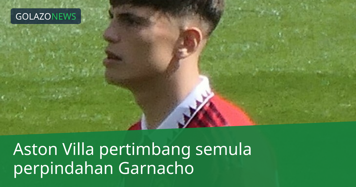 Aston Villa pertimbang semula perpindahan Garnacho