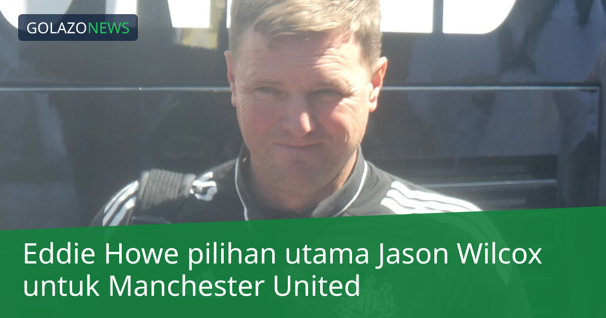 Eddie Howe pilihan utama Jason Wilcox untuk Manchester United