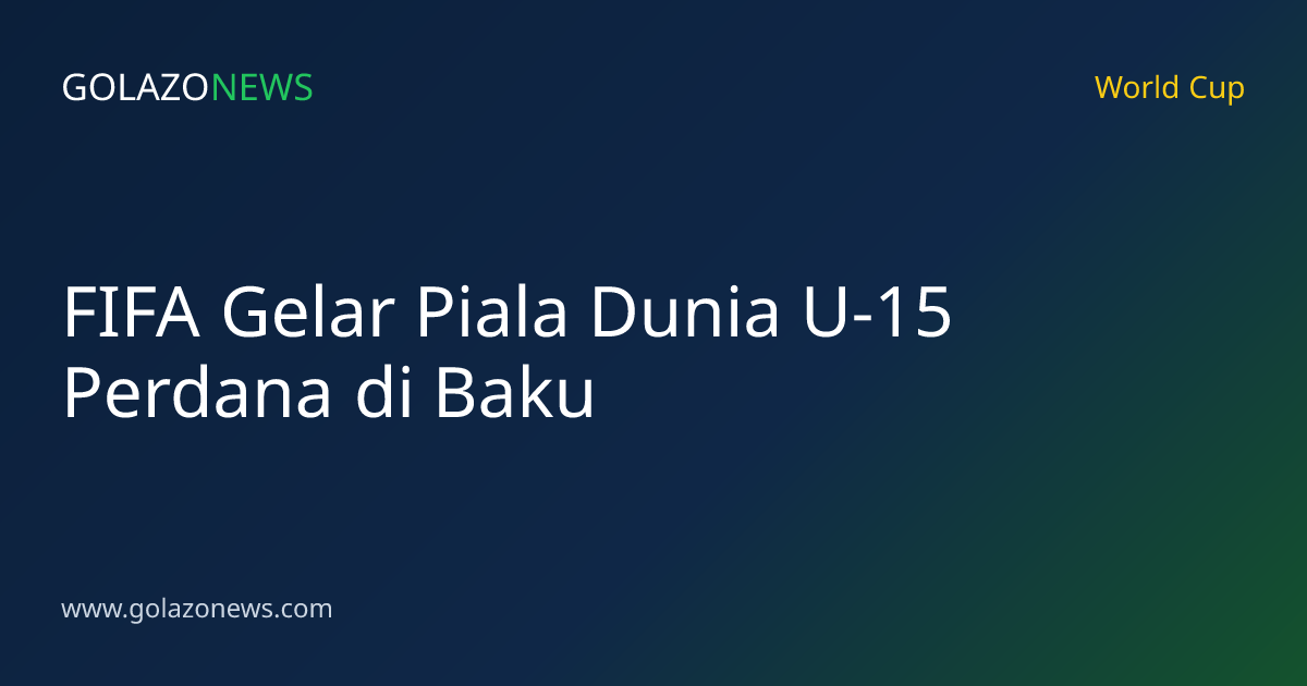 FIFA Gelar Piala Dunia U-15 Perdana di Baku