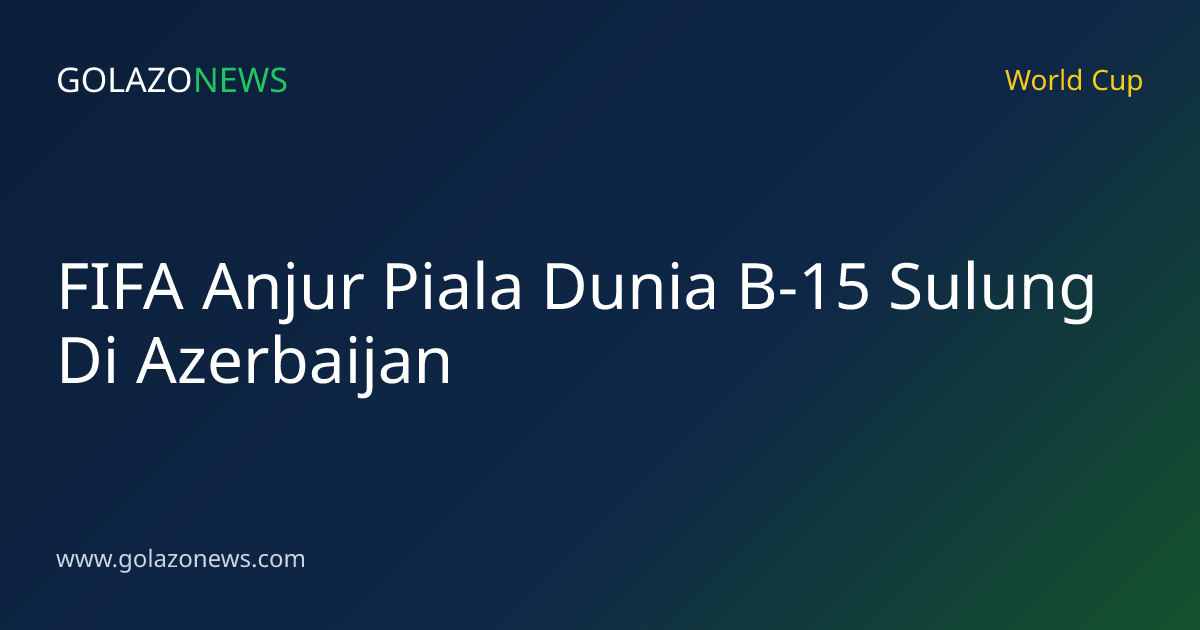 FIFA Anjur Piala Dunia B-15 Sulung Di Azerbaijan