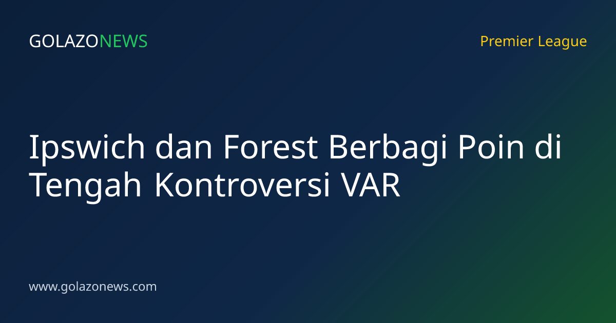Ipswich dan Forest Berbagi Poin di Tengah Kontroversi VAR