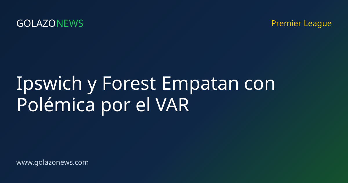 Ipswich y Forest Empatan con Polémica por el VAR