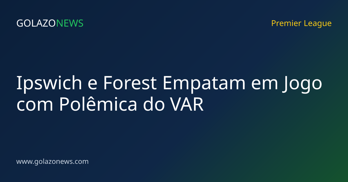 Ipswich e Forest Empatam em Jogo com Polêmica do VAR