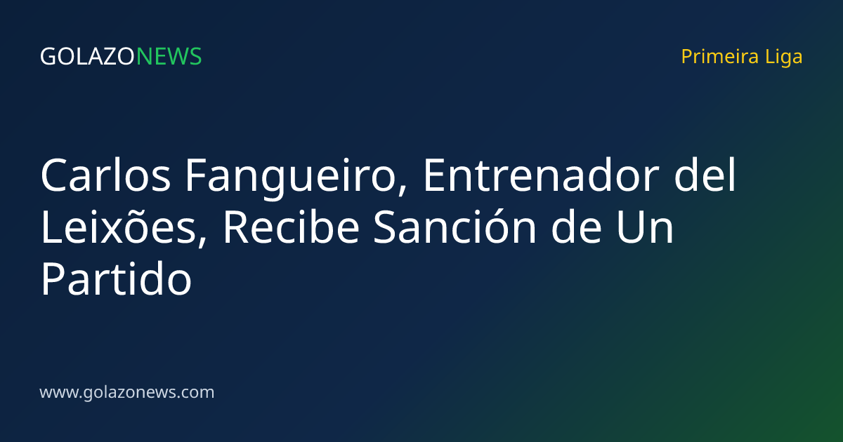 Carlos Fangueiro, Entrenador del Leixões, Recibe Sanción de Un Partido