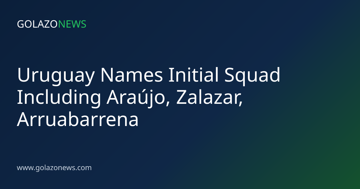Uruguay Names Initial Squad Including Araújo, Zalazar, Arruabarrena