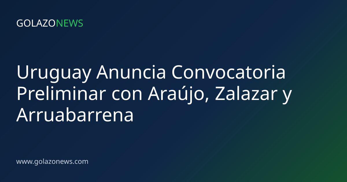 Uruguay Anuncia Convocatoria Preliminar con Araújo, Zalazar y Arruabarrena
