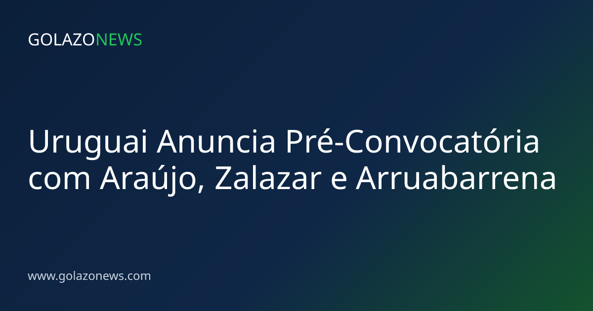 Uruguai Anuncia Pré-Convocatória com Araújo, Zalazar e Arruabarrena