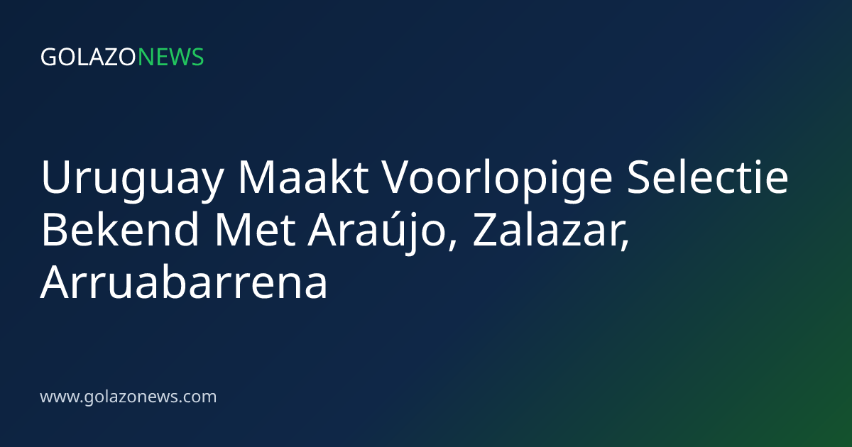 Uruguay Maakt Voorlopige Selectie Bekend Met Araújo, Zalazar, Arruabarrena