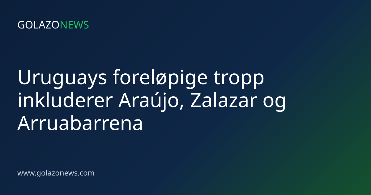 Uruguays foreløpige tropp inkluderer Araújo, Zalazar og Arruabarrena