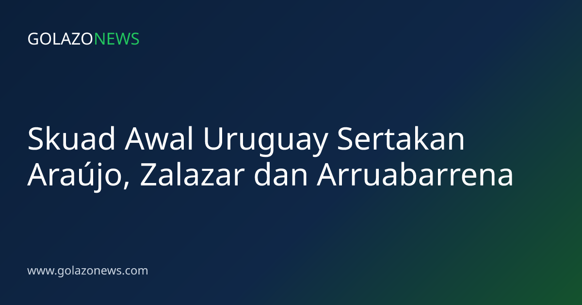 Skuad Awal Uruguay Sertakan Araújo, Zalazar dan Arruabarrena