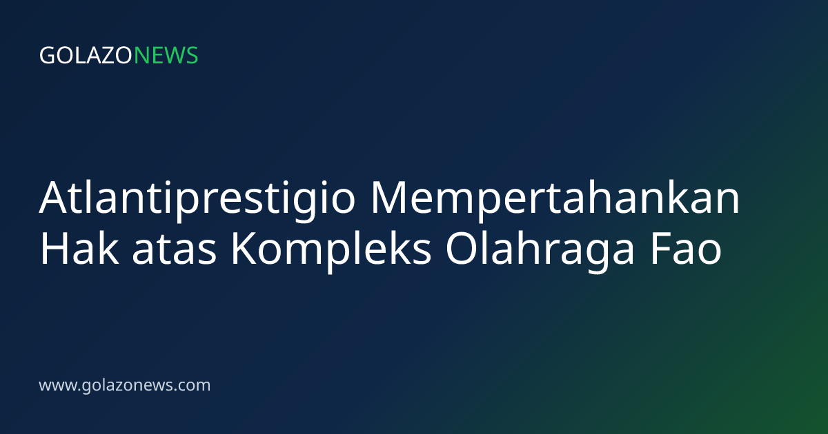 Atlantiprestigio Mempertahankan Hak atas Kompleks Olahraga Fao