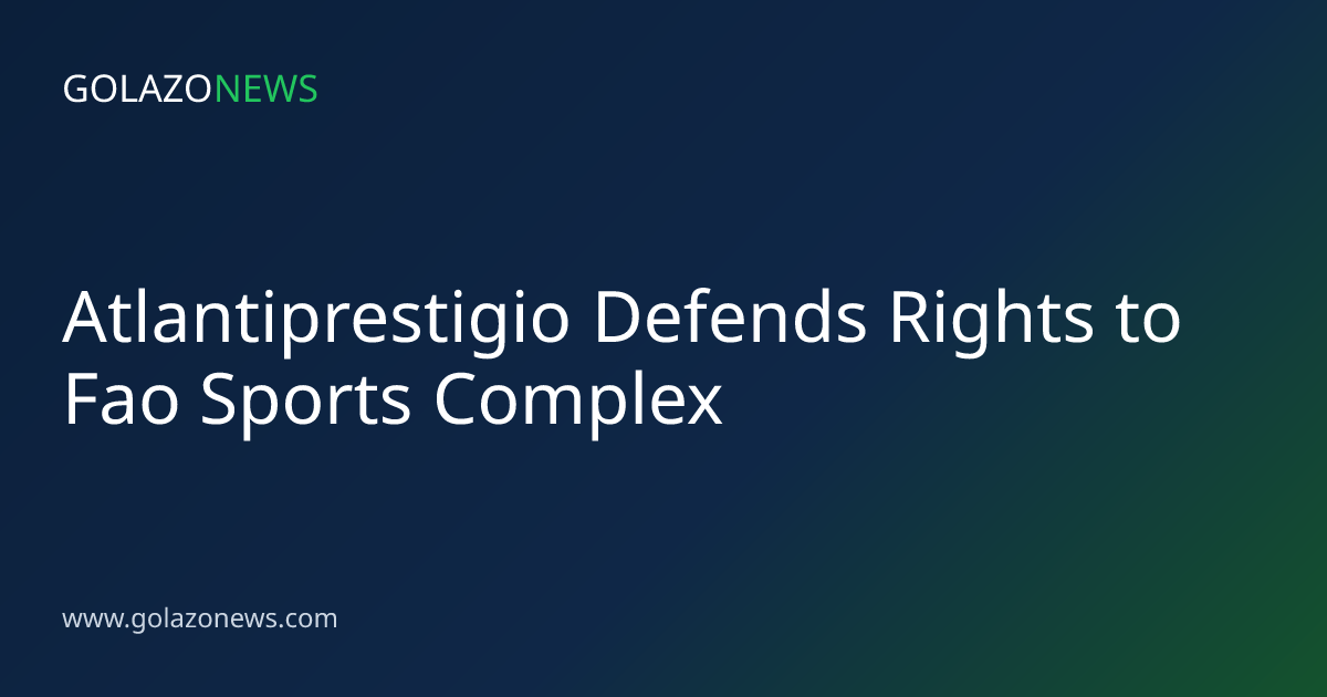 Atlantiprestigio Defends Rights to Fao Sports Complex