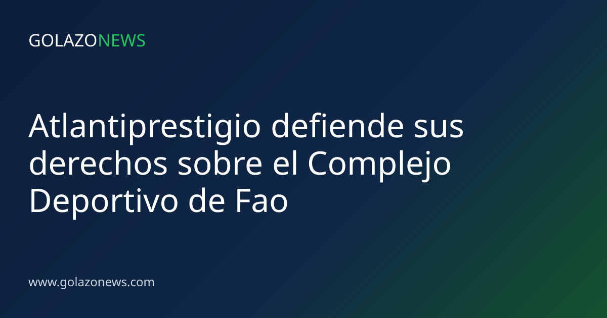 Atlantiprestigio defiende sus derechos sobre el Complejo Deportivo de Fao