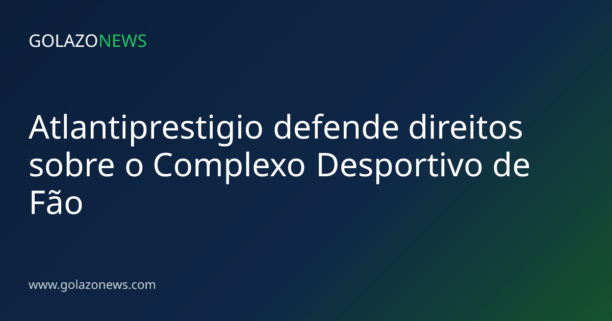 Atlantiprestigio defende direitos sobre o Complexo Desportivo de Fão