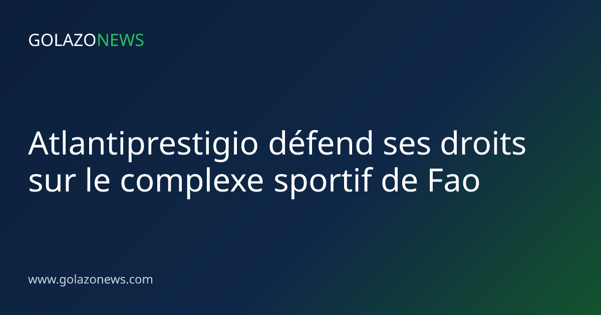 Atlantiprestigio défend ses droits sur le complexe sportif de Fao