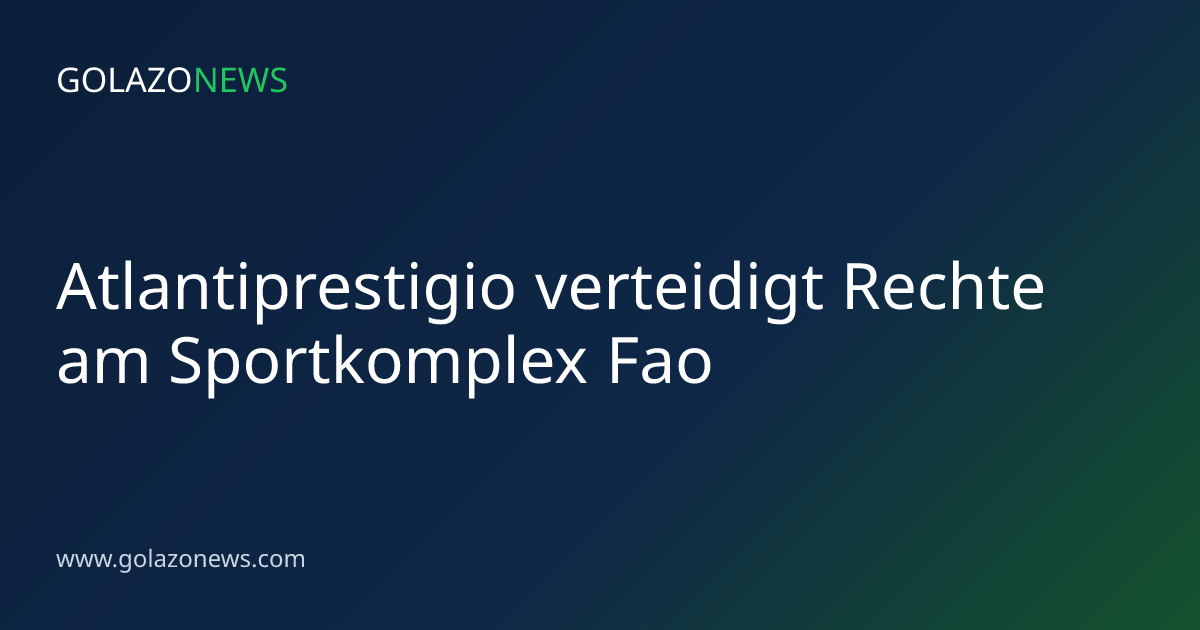 Atlantiprestigio verteidigt Rechte am Sportkomplex Fao