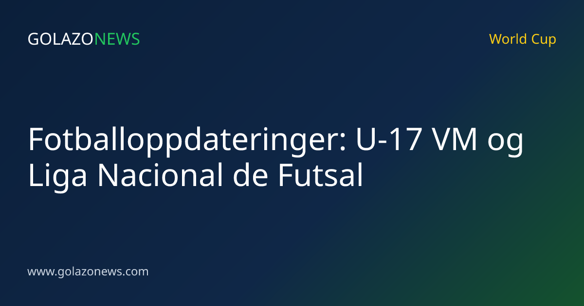 Fotballoppdateringer: U-17 VM og Liga Nacional de Futsal
