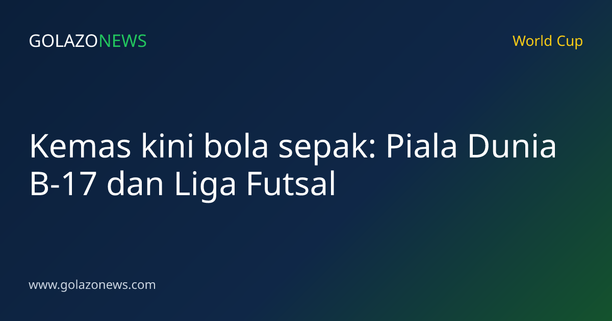 Kemas kini bola sepak: Piala Dunia B-17 dan Liga Futsal