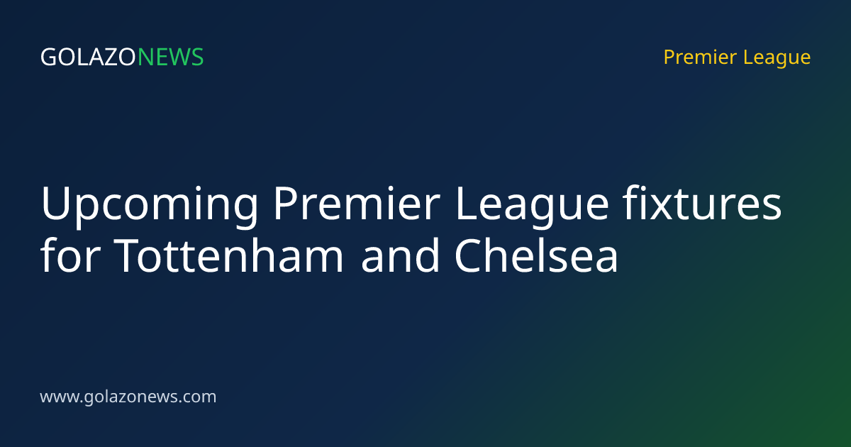Upcoming Premier League fixtures for Tottenham and Chelsea