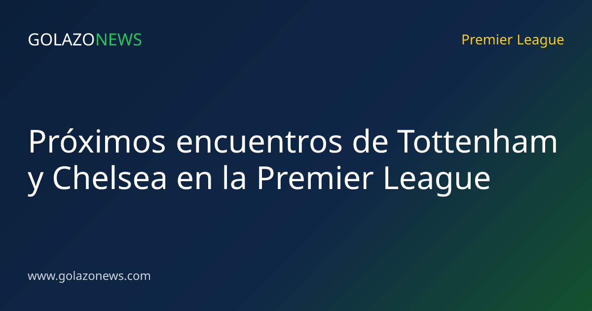 Próximos encuentros de Tottenham y Chelsea en la Premier League