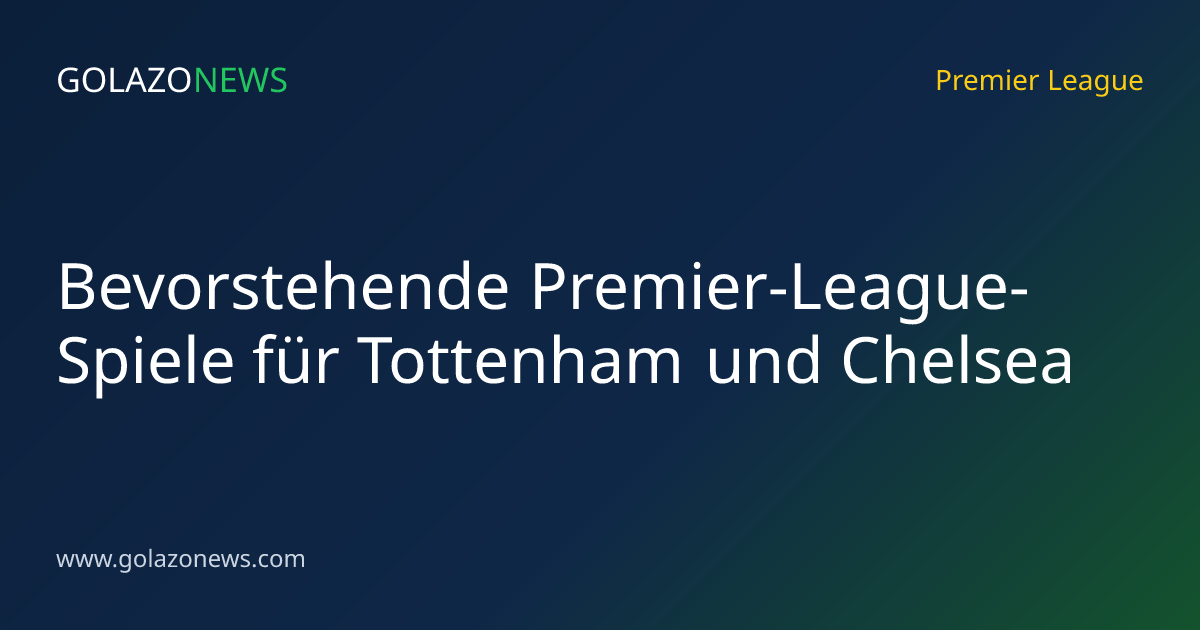 Bevorstehende Premier-League-Spiele für Tottenham und Chelsea