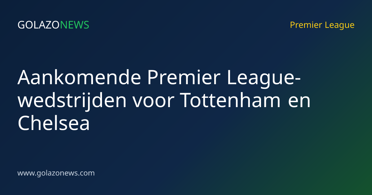 Aankomende Premier League-wedstrijden voor Tottenham en Chelsea