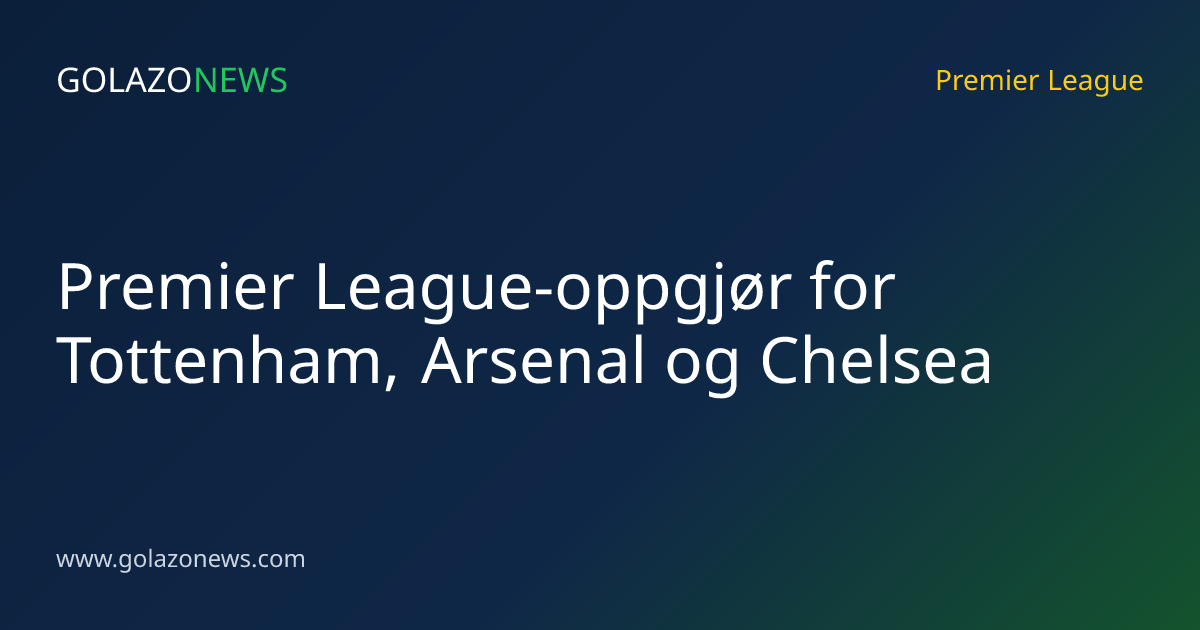 Premier League-oppgjør for Tottenham, Arsenal og Chelsea